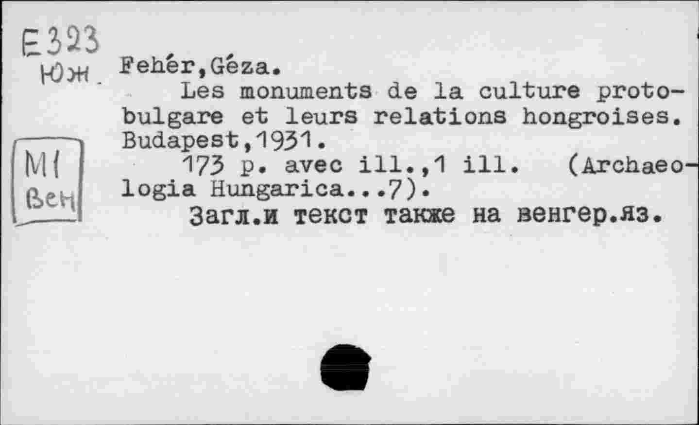 ﻿Є323	, ,
J?eher,Geza.
Les monuments de la culture protobulgare et leurs relations hongroises. ——	Budape s t,1931.
173 p. avec ill.,1 ill. (Archaeo' logia Hungarica...7)•
Загл.и текст также на венгер.яз.